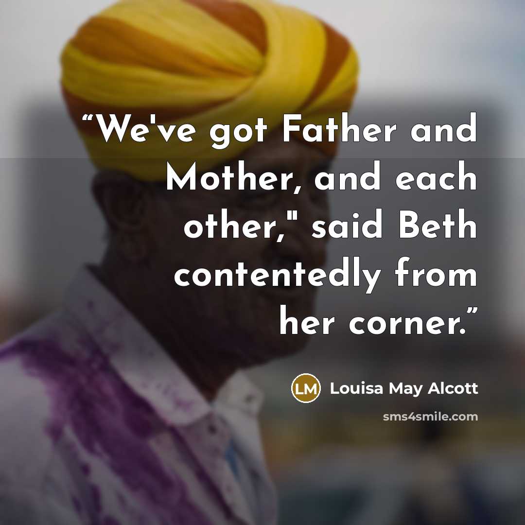 “We've got Father and Mother, and each other," said Beth contentedly from her corner.” quote by Louisa May Alcott