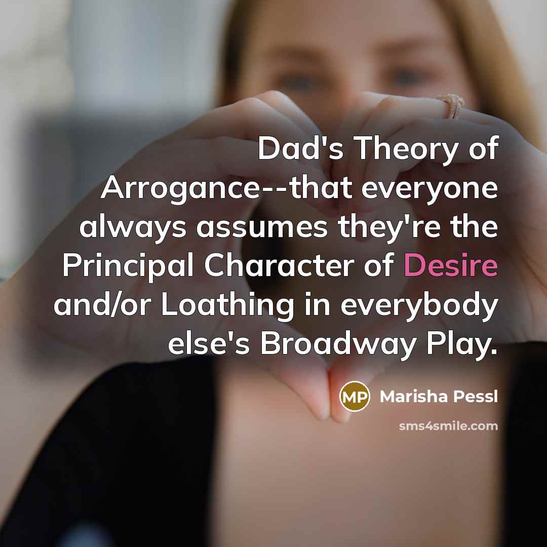 “Dad's Theory of Arrogance--that everyone always assumes they're the Principal…” quote by Marisha Pessl