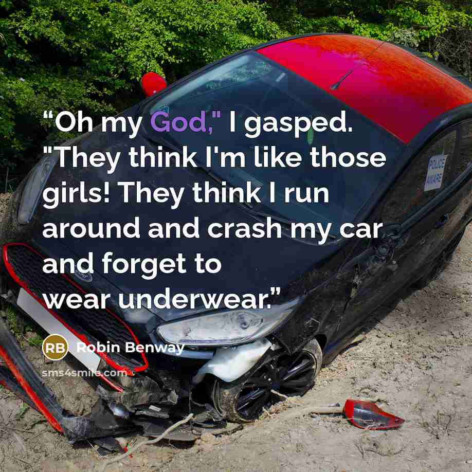 “Oh my God," I gasped. "They think I'm like those girls! They think I run around and crash my car and forget to wear underwear.” quote by Robin Benway