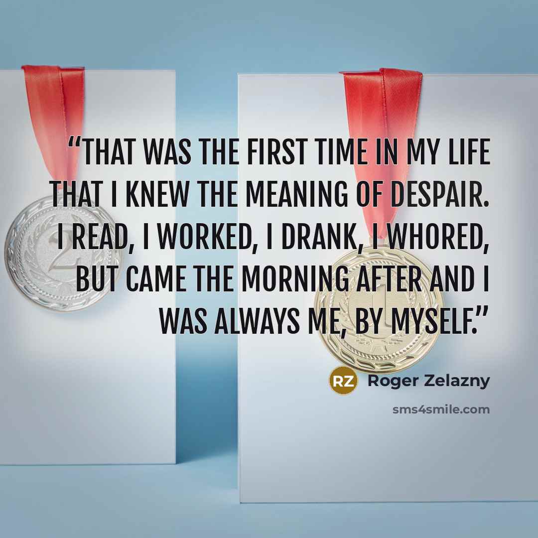 “That was the first time in my life that I knew the meaning of despair. I read, I worked, I drank, I whored, but came the morning after and I was always me, by myself.” quote by Roger Zelazny