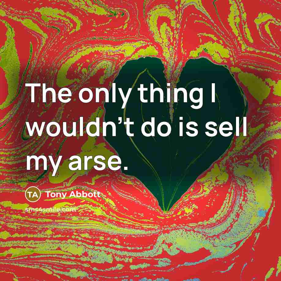 “The only thing I wouldn't do is sell my arse.…” quote by Tony Abbott