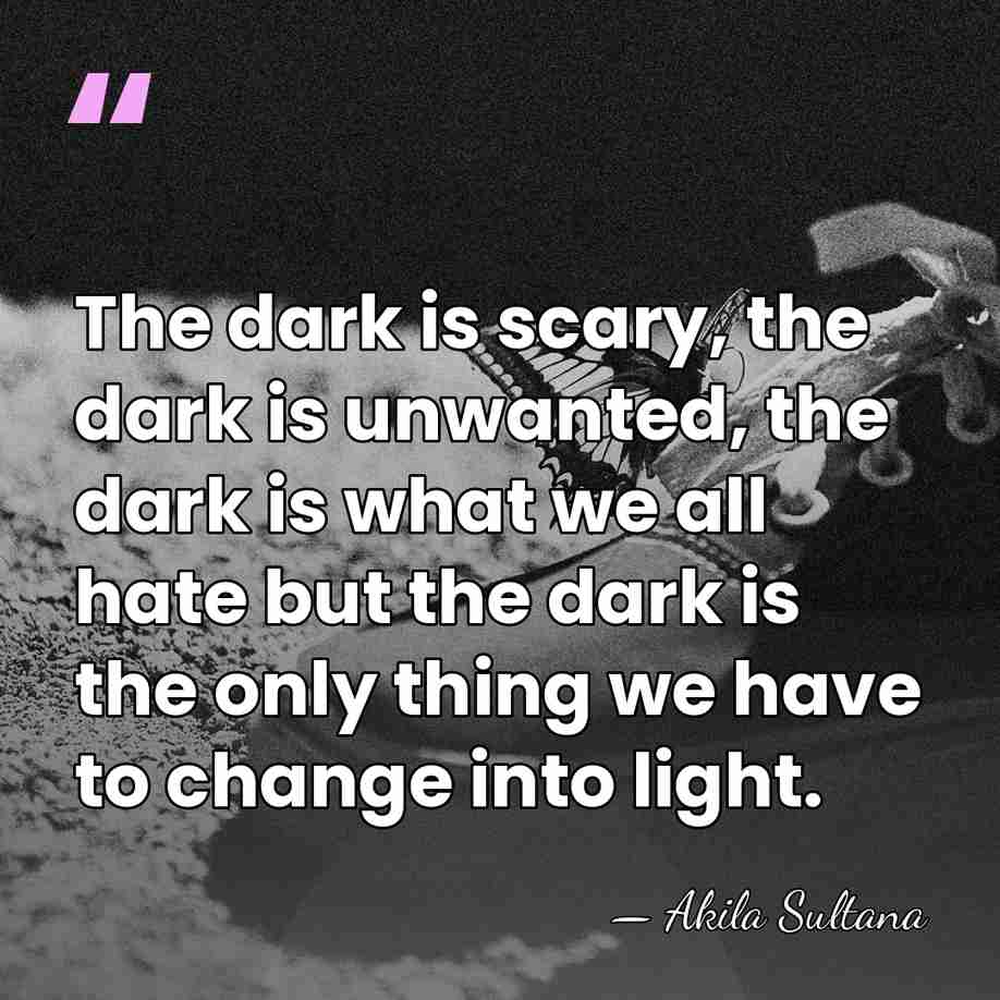 The dark is scary, the dark is unwanted, the dark is what&hellip; - Akila Sultana