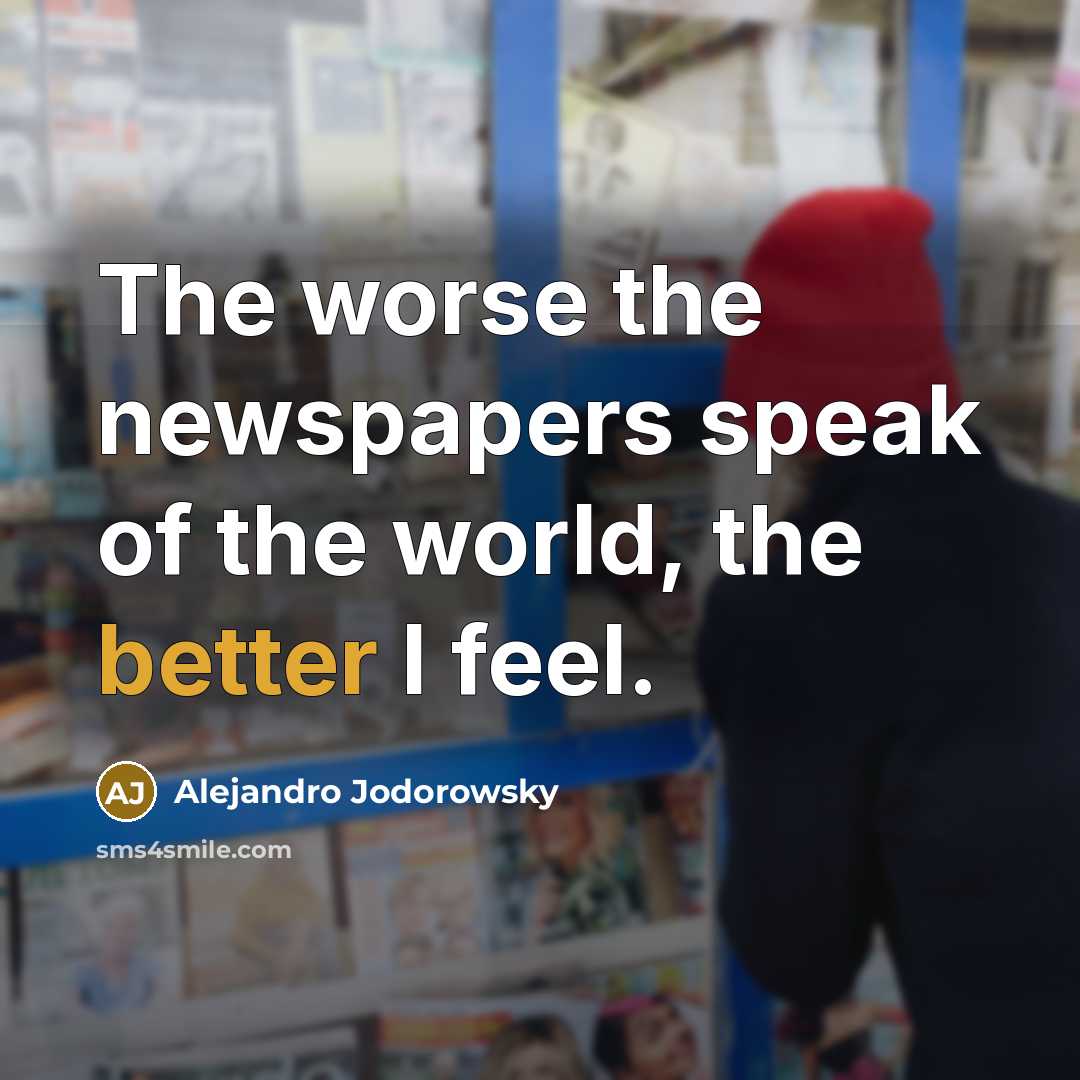 “The worse the newspapers speak of the world, the better…” quote by Alejandro Jodorowsky