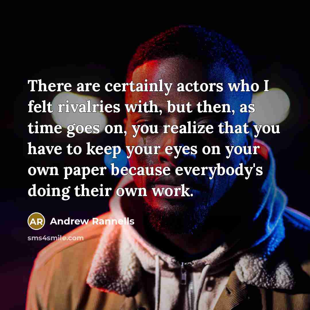“There are certainly actors who I felt rivalries with, but then, as time goes on, you realize that you have to keep your eyes on your own paper because everybody's doing their own work.” quote by Andrew Rannells