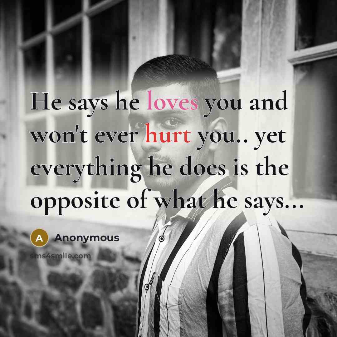 “He says he loves you and won't ever hurt you.. yet everything he does is the opposite of what he says...” quote by Anonymous