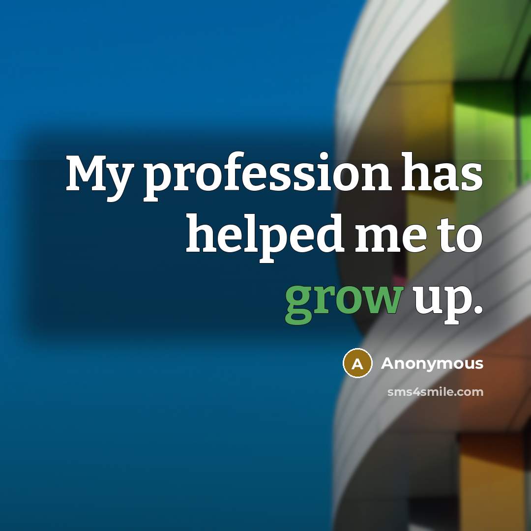 “My profession has helped me to grow up.…” quote by Anonymous