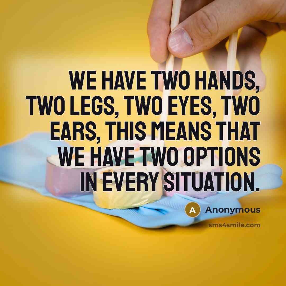 “We have two hands, two legs, two eyes, two ears, this means that we have two options in every situation.” quote by Anonymous