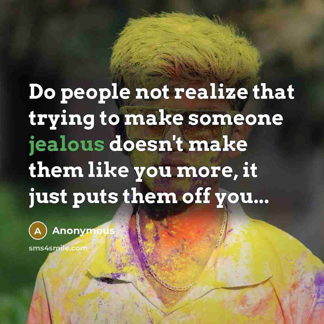 “Do people not realize that trying to make someone jealous doesn't make them like you more, it just puts them off you...” quote by Anonymous