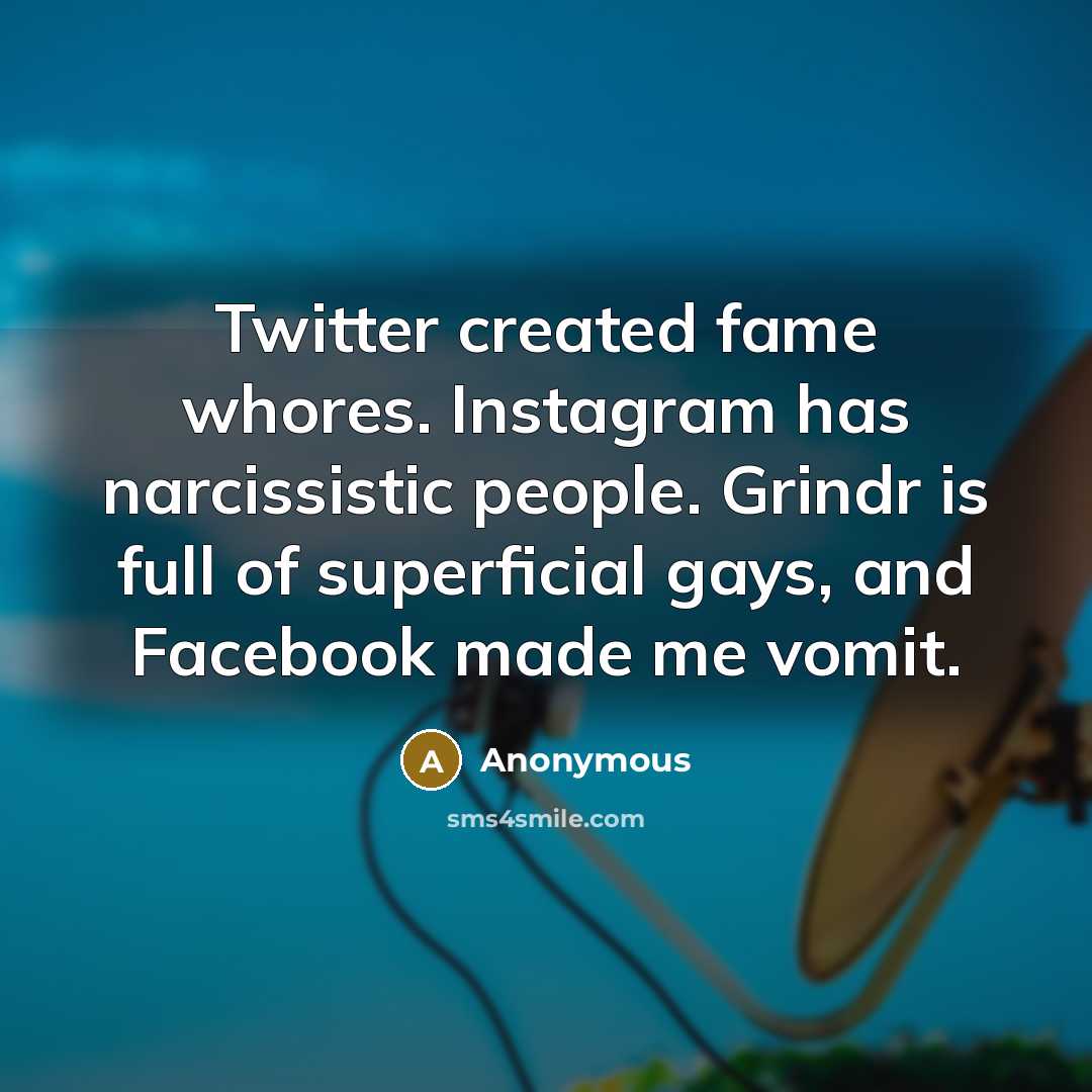 “Twitter created fame whores. Instagram has narcissistic people. Grindr is full of superficial gays, and Facebook made me vomit.” quote by Anonymous