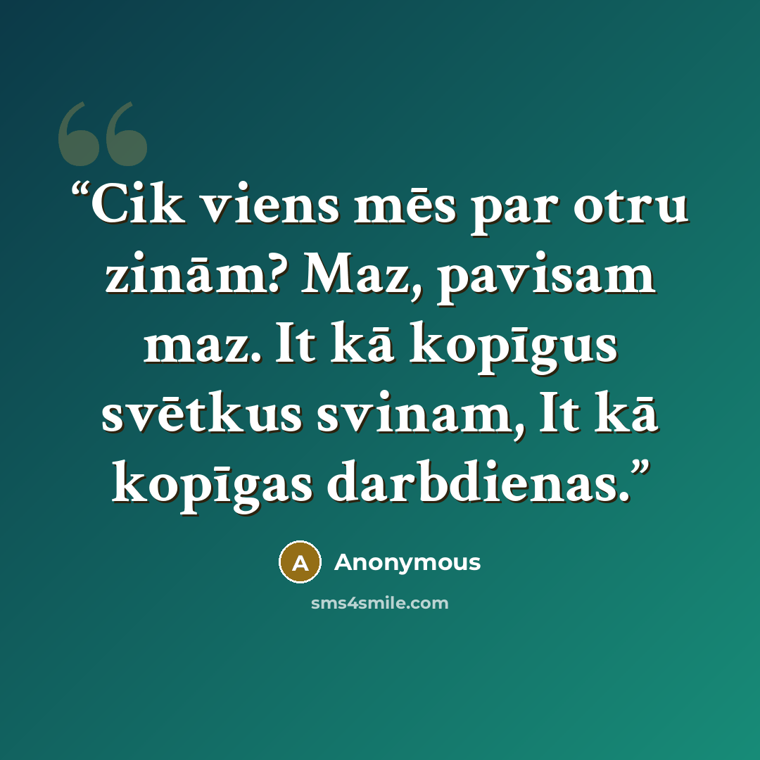 “Cik viens mēs par otru zinām? Maz, pavisam maz. It kā kopīgus svētkus svinam, It kā kopīgas darbdienas.” quote by Anonymous