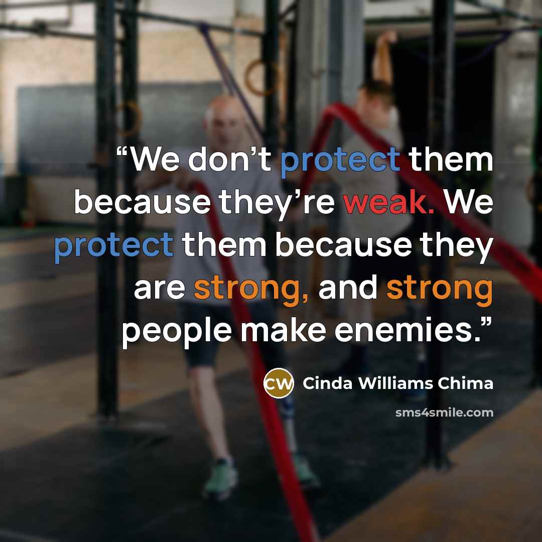 “We don’t protect them because they’re weak. We protect them because they are strong, and strong people make enemies.” quote by Cinda Williams Chima