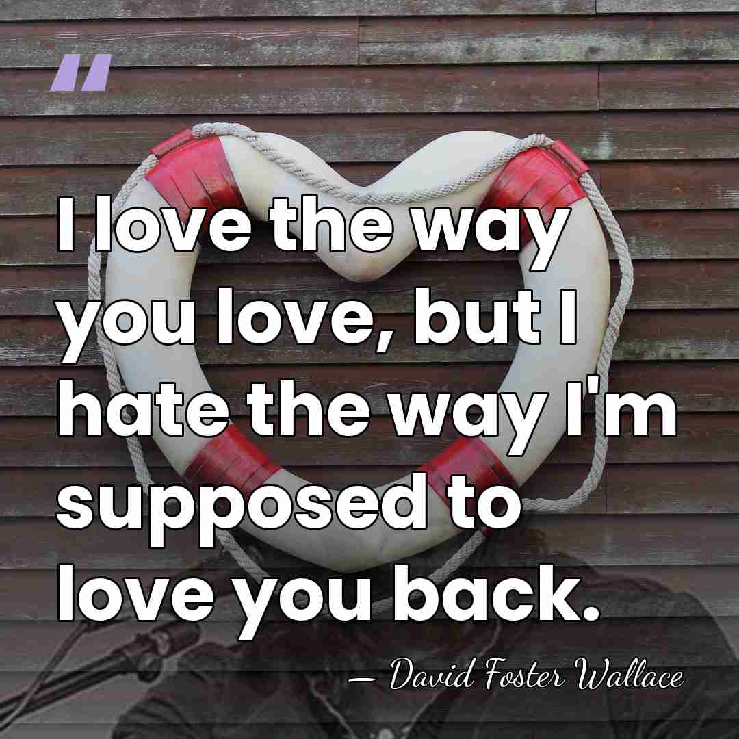 I love the way you love, but I hate the way I'm&hellip; - David Foster Wallace