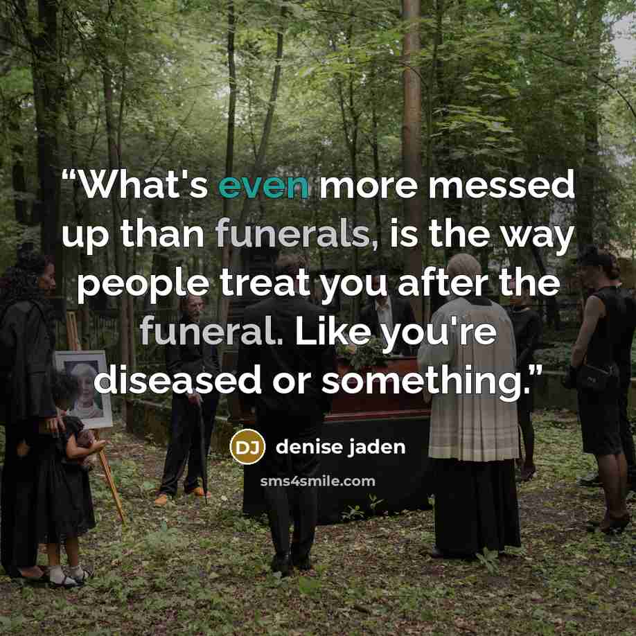 “What's even more messed up than funerals, is the way people treat you after the funeral. Like you're diseased or something.” quote by Denise Jaden