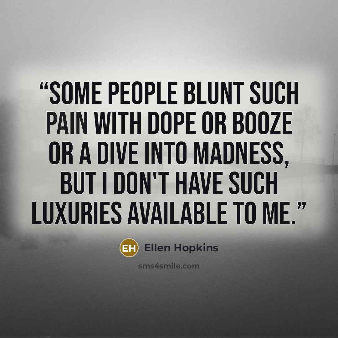 “Some people blunt such pain with dope or booze or a dive into madness, but I don't have such luxuries available to me.” quote by Ellen Hopkins