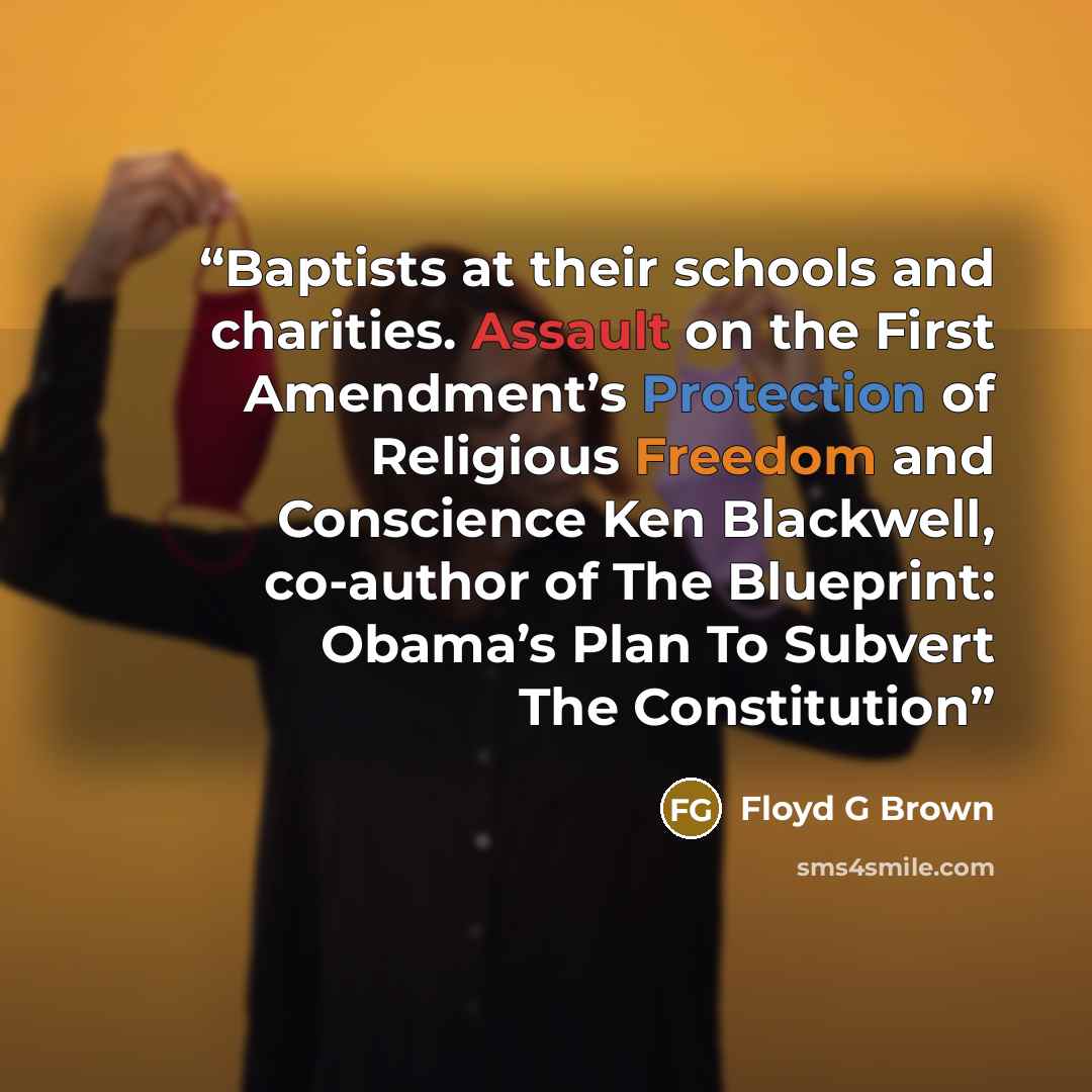 “Baptists at their schools and charities. Assault on the First Amendment’s Protection of Religious Freedom and Conscience Ken Blackwell, co-author of The Blueprint: Obama’s Plan To Subvert The Constitution” quote by Floyd G Brown