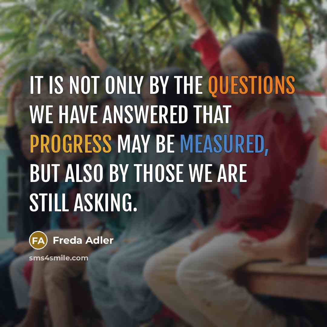 “It is not only by the questions we have answered that progress may be measured, but also by those we are still asking.” quote by Freda Adler