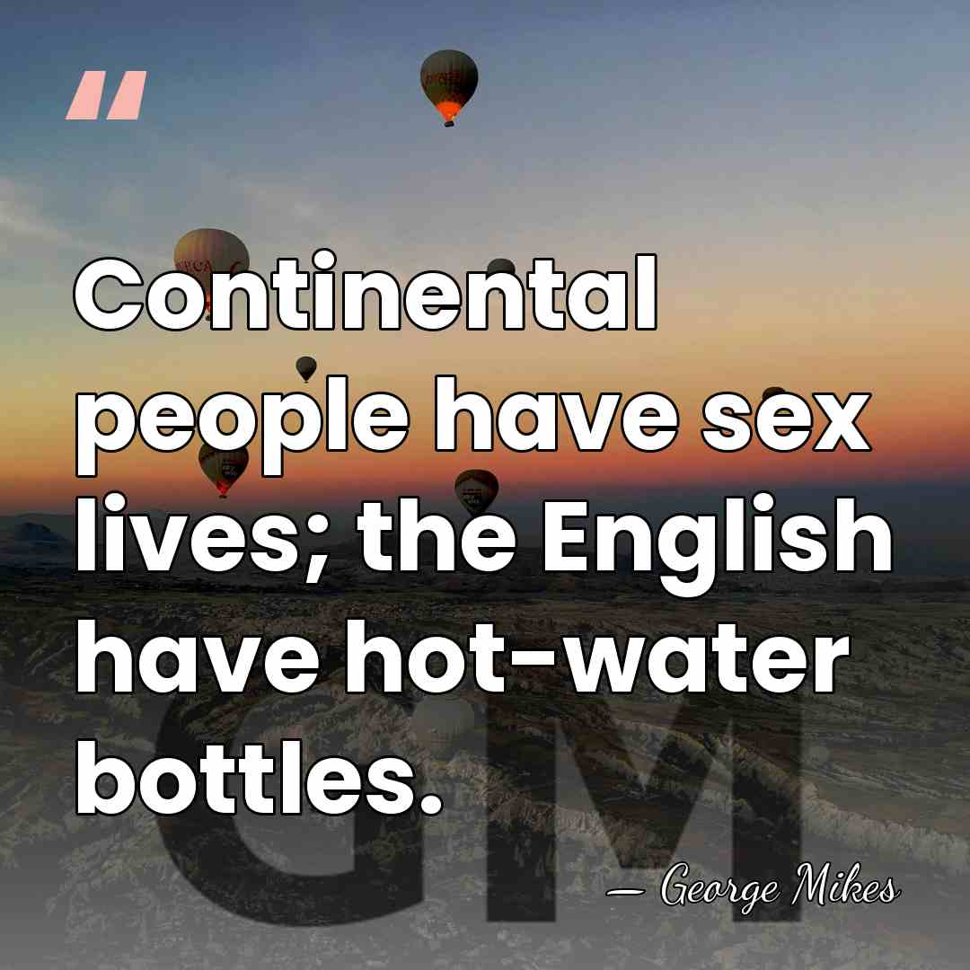 Continental people have sex lives; the English have hot-water bottles. - George Mikes