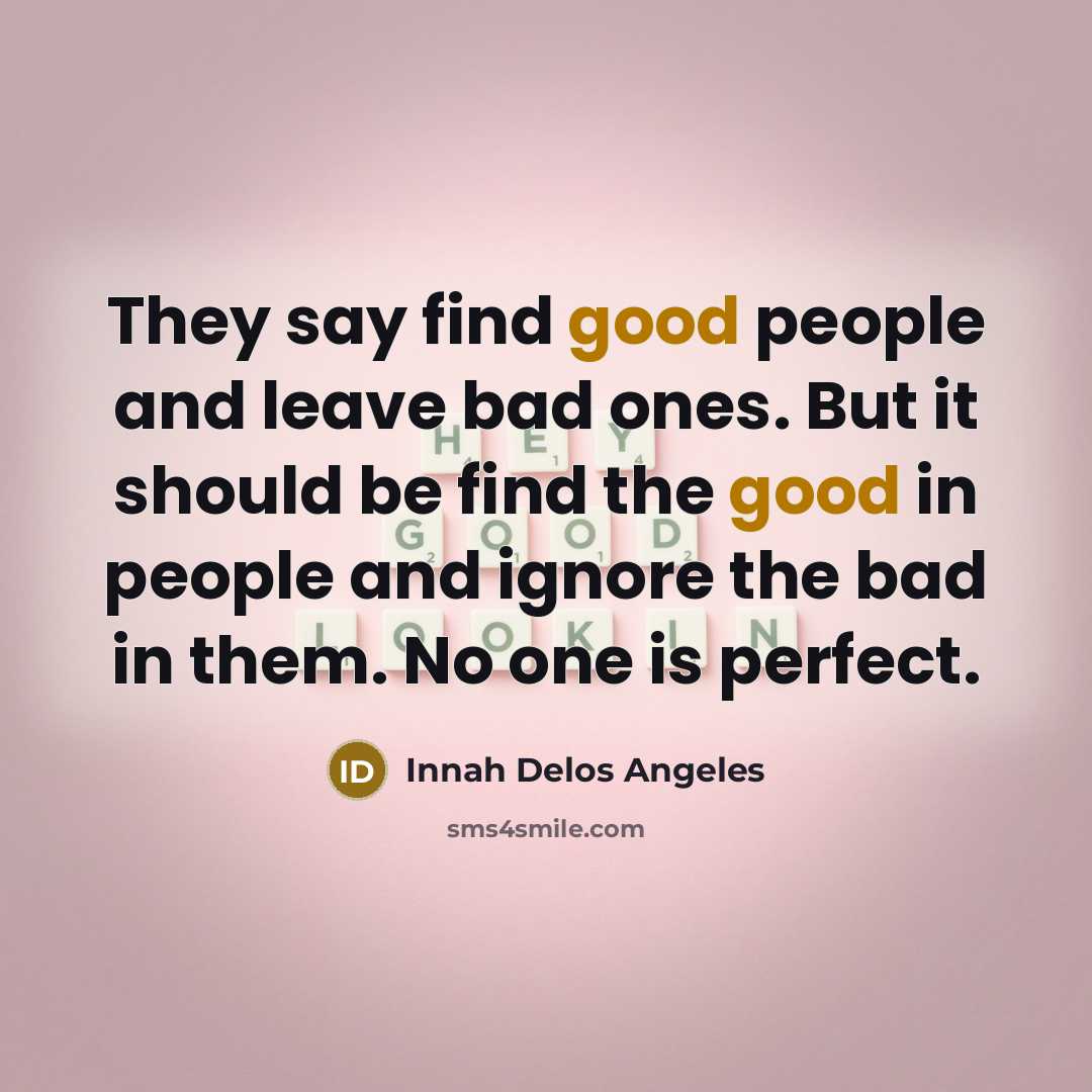 “They say find good people and leave bad ones. But it should be find the good in people and ignore the bad in them. No one is perfect.” quote by Innah Delos Angeles