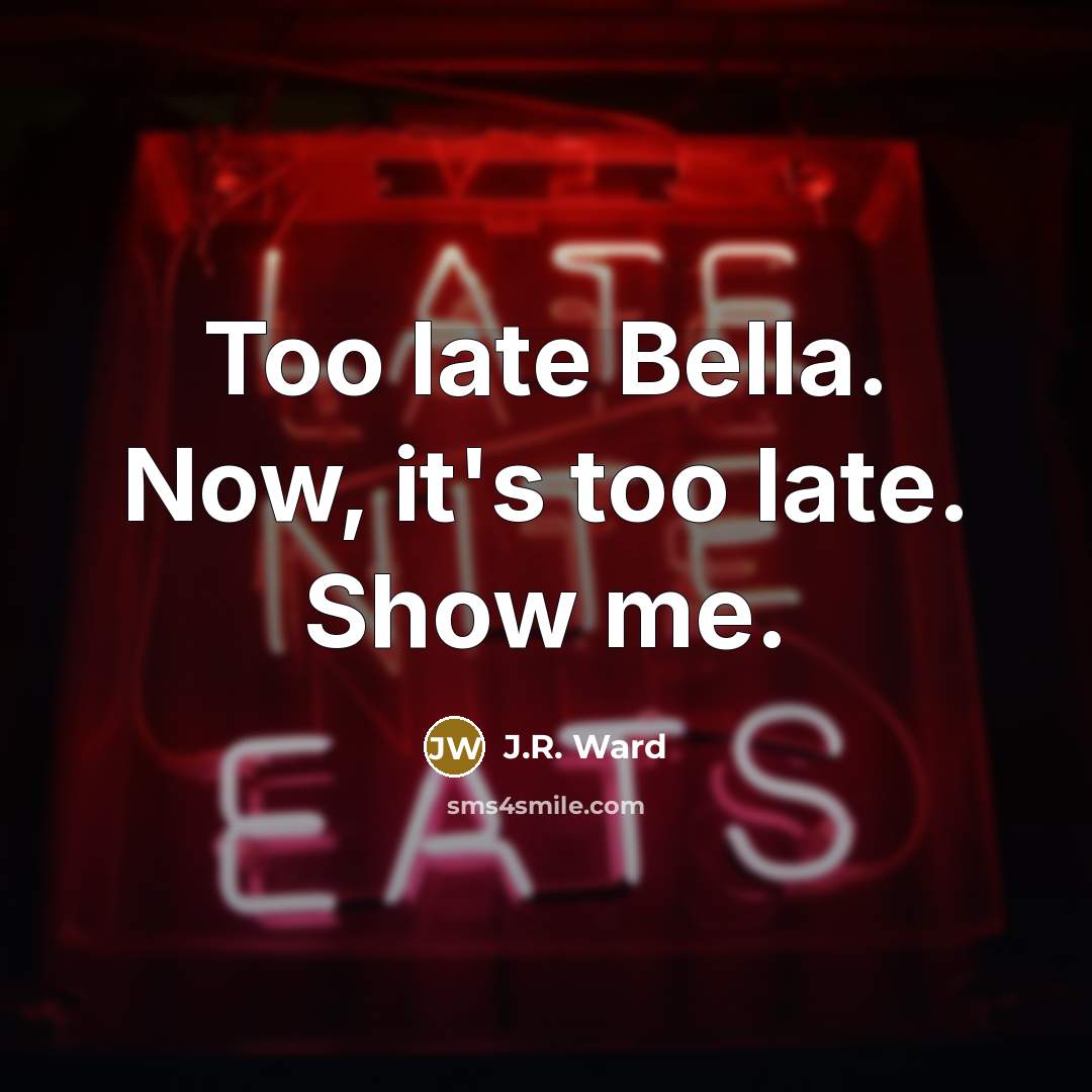 “Too late Bella. Now, it's too late. Show me.…” quote by J.R. Ward