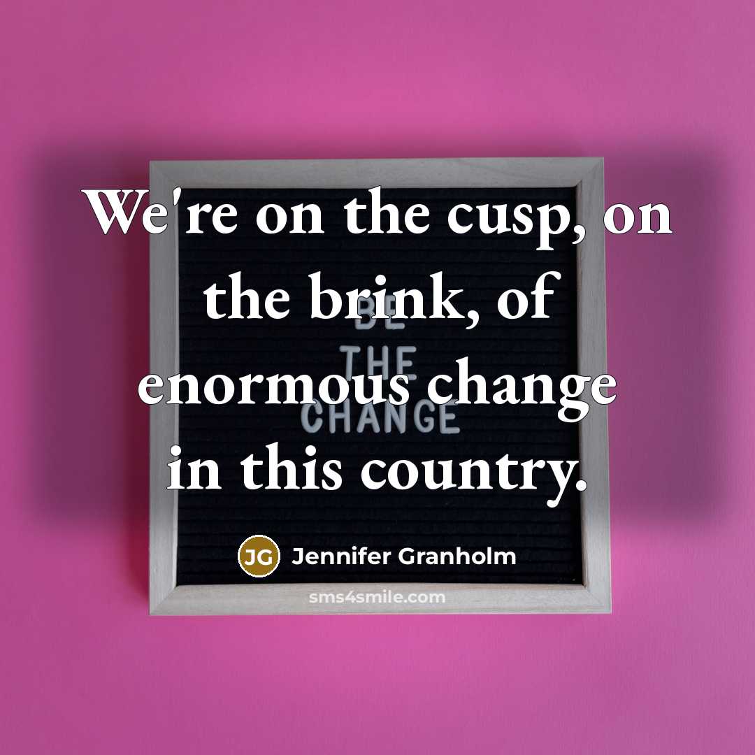 “We're on the cusp, on the brink, of enormous change in this country.” quote by Jennifer Granholm