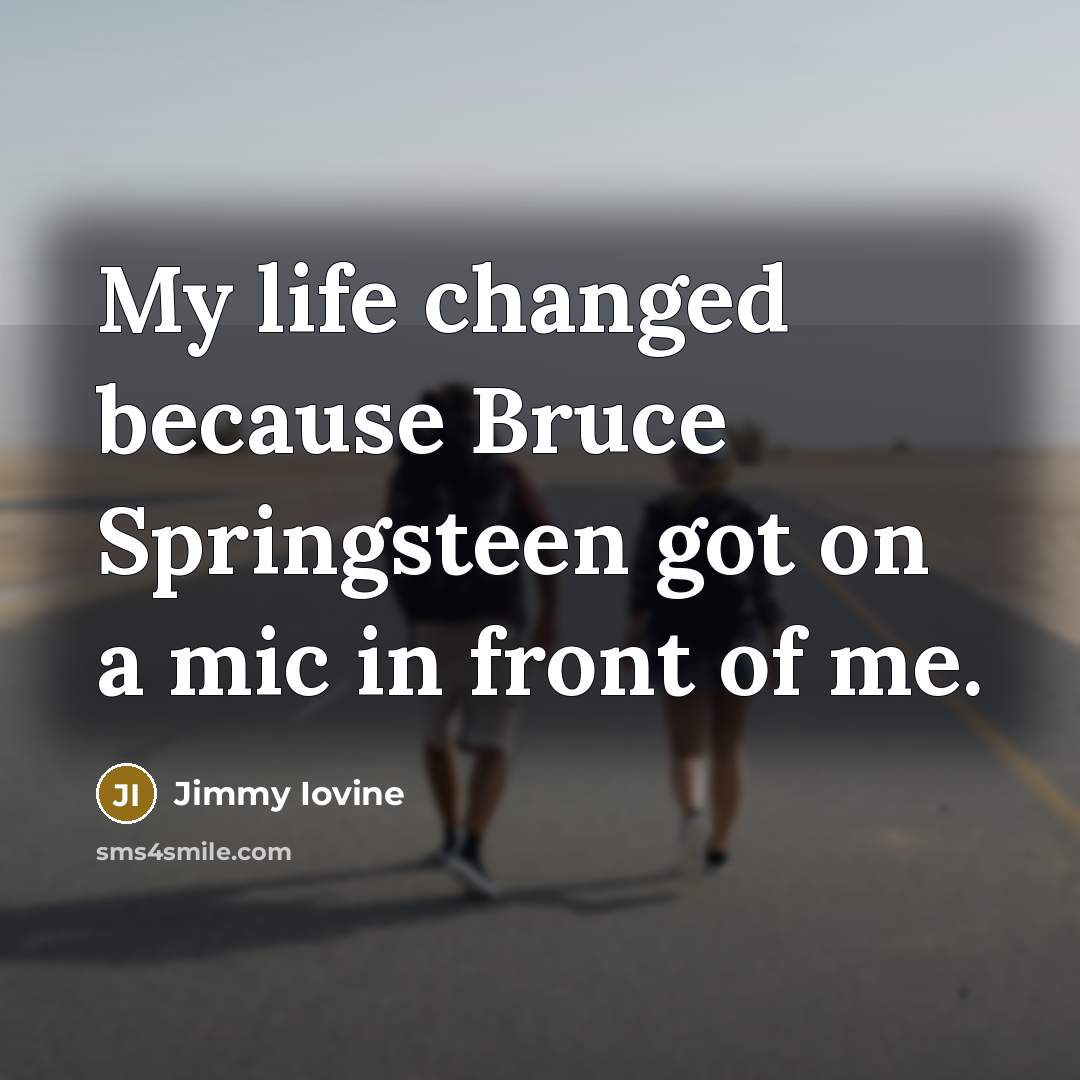 “My life changed because Bruce Springsteen got on a mic in front of me.” quote by Jimmy Iovine
