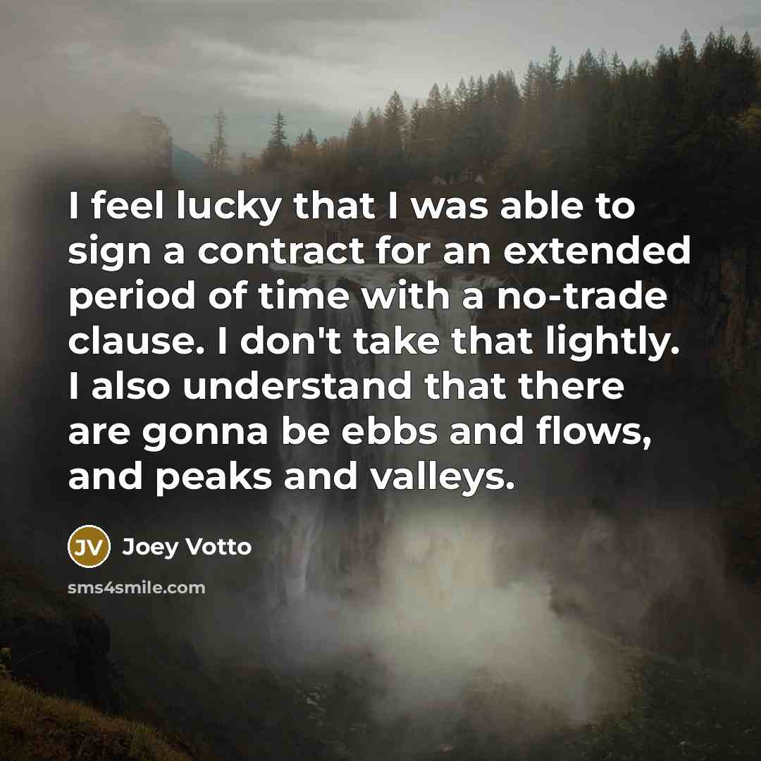 “I feel lucky that I was able to sign a contract for an extended period of time with a no-trade clause. I don't take that lightly. I also understand that there are gonna be ebbs and flows, and peaks and valleys.” quote by Joey Votto