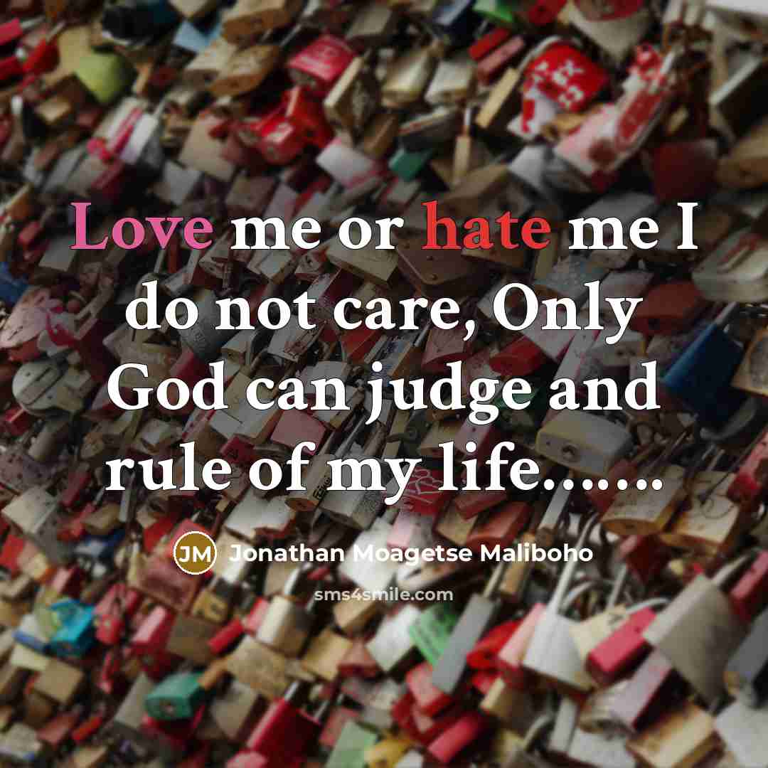 “Love me or hate me I do not care, Only God can judge and rule of my life…….” quote by Jonathan Moagetse Maliboho