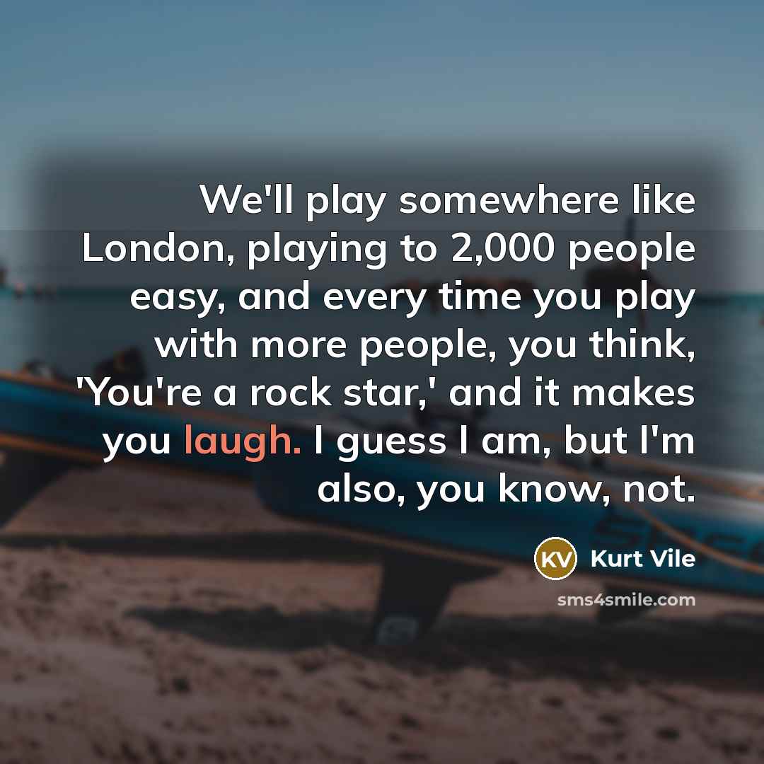 “We'll play somewhere like London, playing to 2,000 people easy,…” quote by Kurt Vile