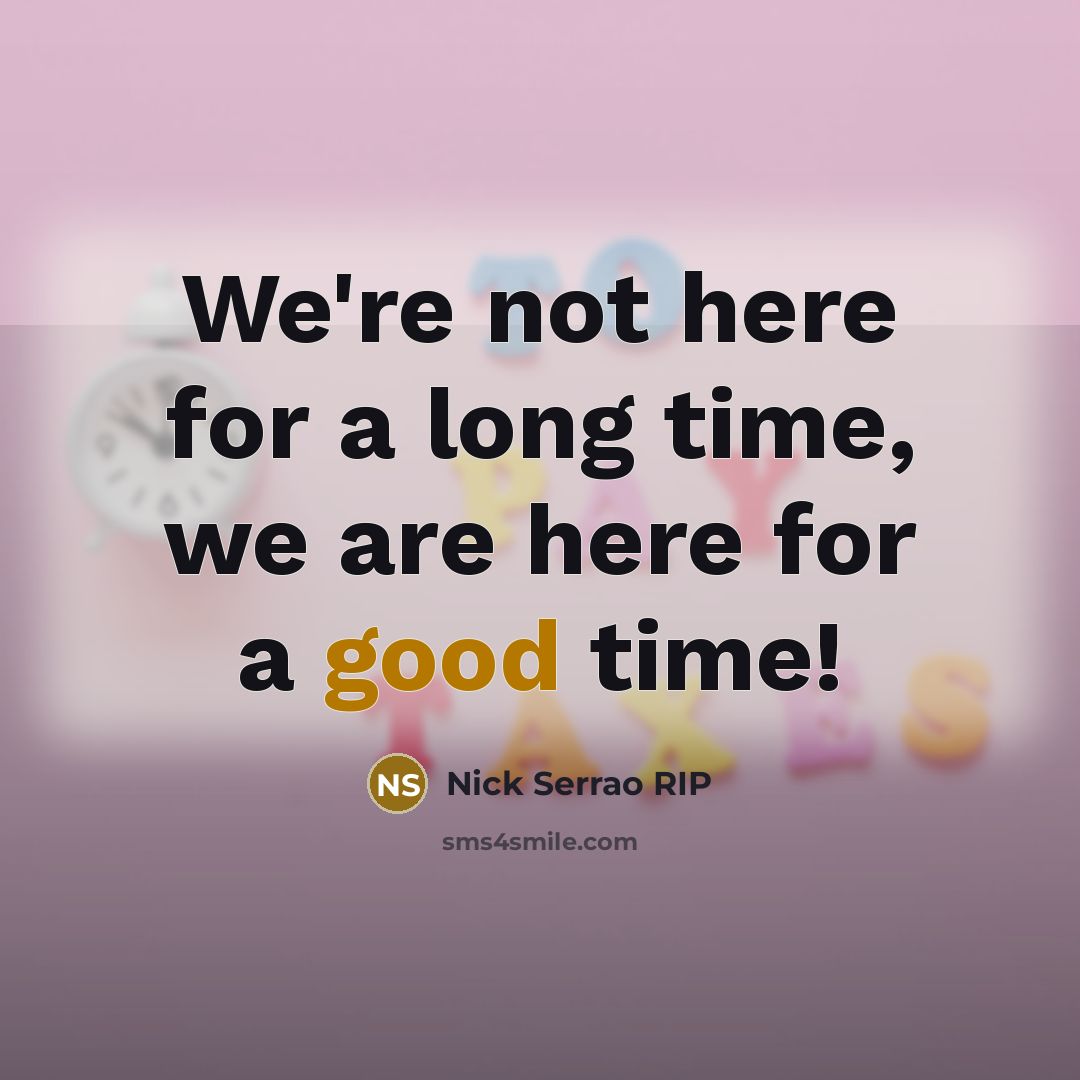 “We're not here for a long time, we are here for a good time!” quote by Nick Serrao RIP
