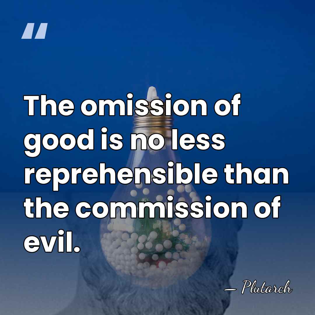 The omission of good is no less reprehensible than the commission of&hellip; - Plutarch