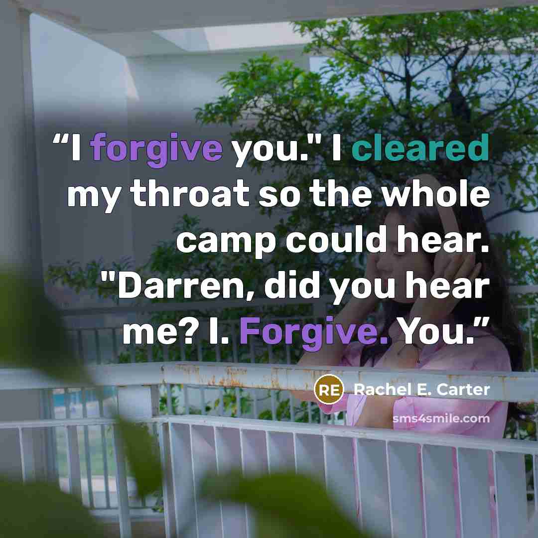 “I forgive you." I cleared my throat so the whole camp could hear. "Darren, did you hear me? I. Forgive. You.” quote by Rachel E. Carter