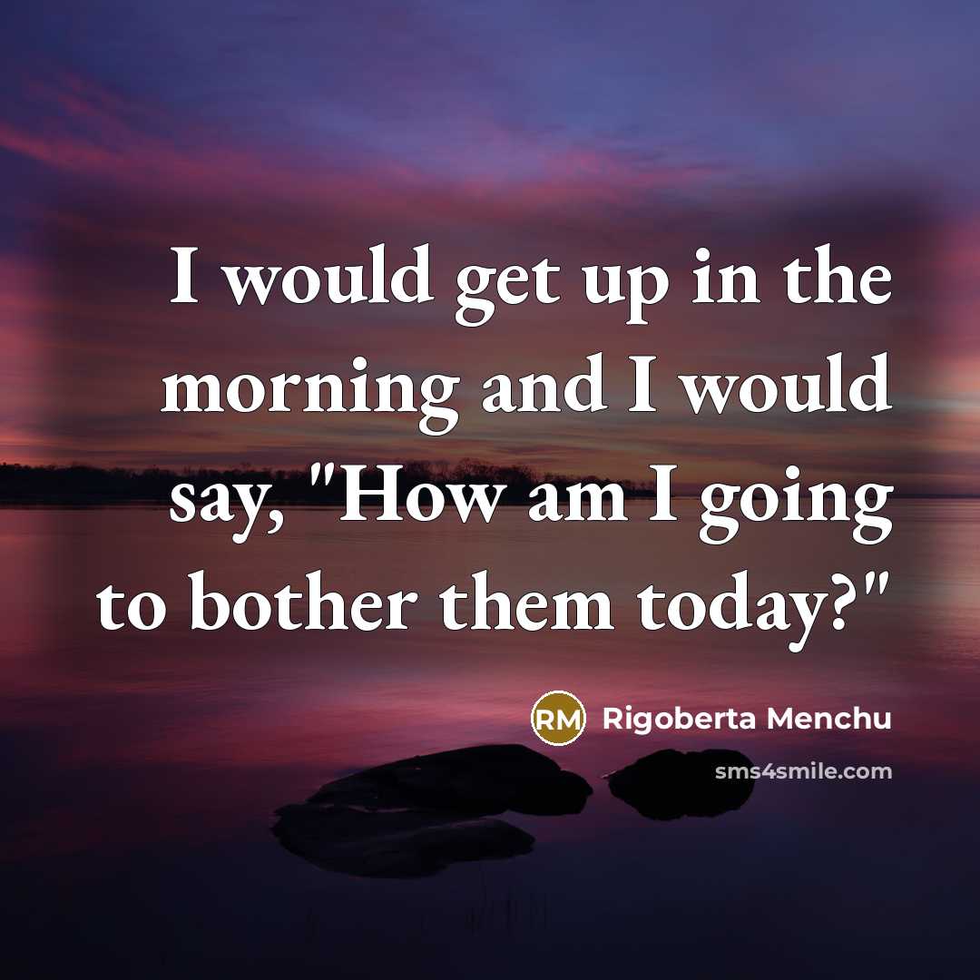 “I would get up in the morning and I would…” quote by Rigoberta Menchu