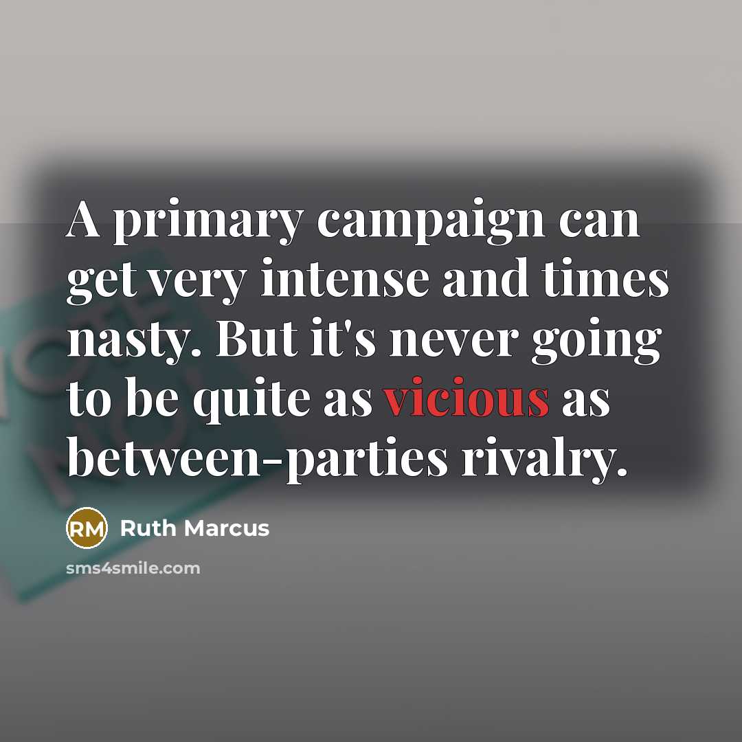 “A primary campaign can get very intense and times nasty. But it's never going to be quite as vicious as between-parties rivalry.” quote by Ruth Marcus