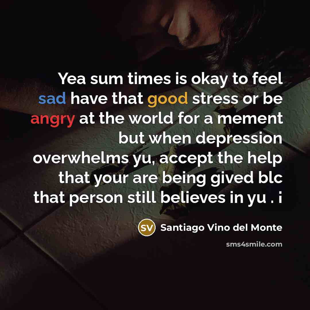 “Yea sum times is okay to feel sad have that good stress or be angry at the world for a mement but when depression overwhelms yu, accept the help that your are being gived blc that person still believes in yu . ¡” quote by Santiago Vino del Monte