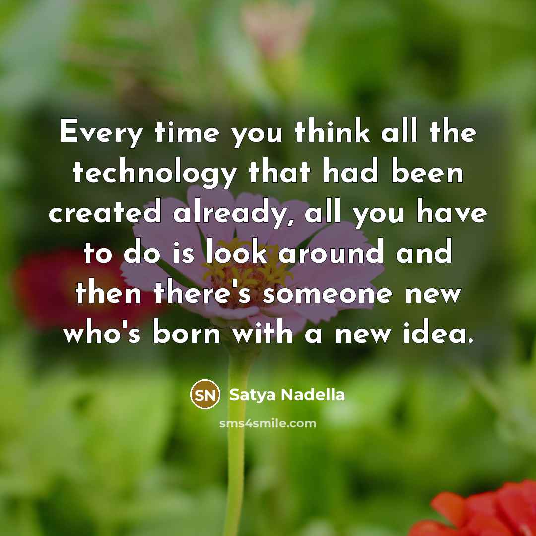 “Every time you think all the technology that had been created already, all you have to do is look around and then there's someone new who's born with a new idea.” quote by Satya Nadella