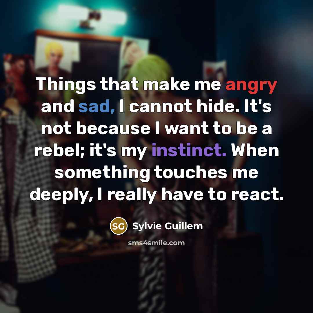 “Things that make me angry and sad, I cannot hide. It's not because I want to be a rebel; it's my instinct. When something touches me deeply, I really have to react.” quote by Sylvie Guillem