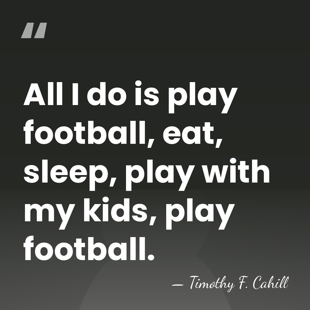 All I do is play football, eat, sleep, play with my kids,&hellip; - Timothy F. Cahill