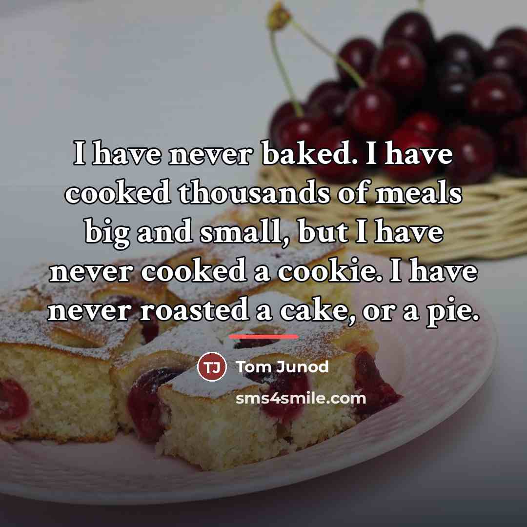 “I have never baked. I have cooked thousands of meals…” quote by Tom Junod