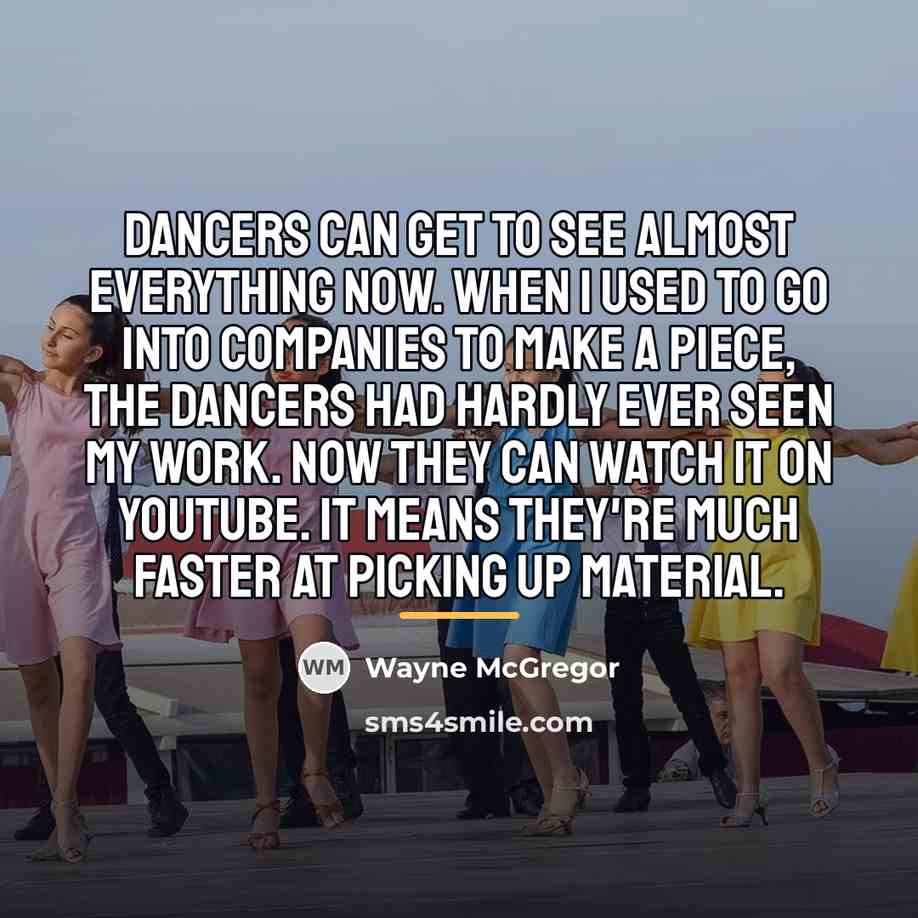“Dancers can get to see almost everything now. When I…” quote by Wayne McGregor