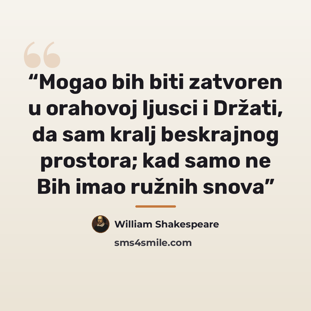 “Mogao bih biti zatvoren u orahovoj ljusci i Držati, da sam kralj beskrajnog prostora; kad samo ne Bih imao ružnih snova” quote by William Shakespeare