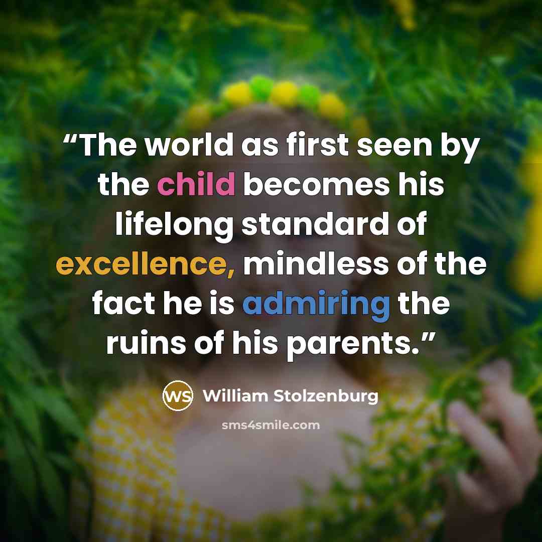 “The world as first seen by the child becomes his lifelong standard of excellence, mindless of the fact he is admiring the ruins of his parents.” quote by William Stolzenburg