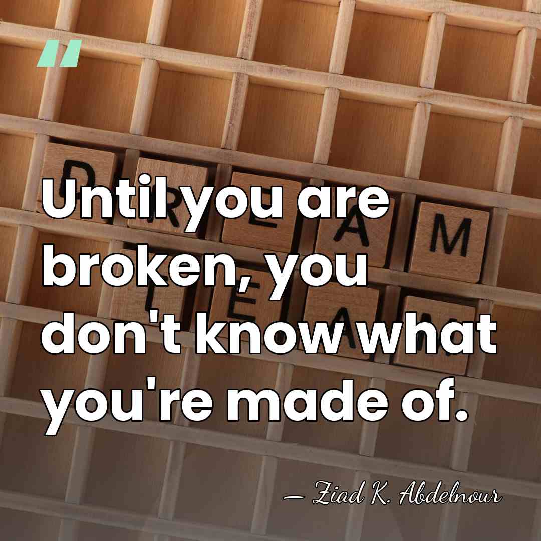 Until you are broken, you don't know what you're made of. - Ziad K. Abdelnour