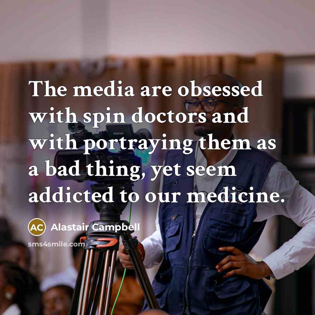 “The media are obsessed with spin doctors and with portraying them as a bad thing, yet seem addicted to our medicine.” quote by Alastair Campbell