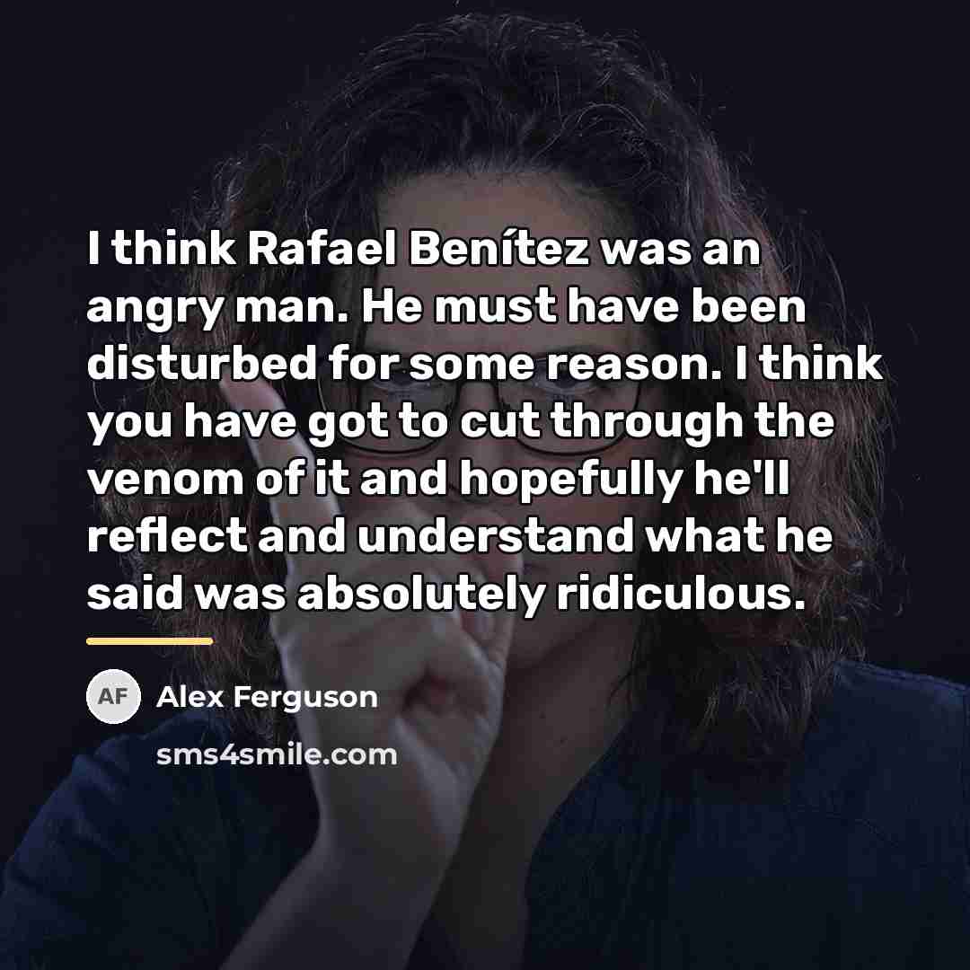 “I think Rafael Benítez was an angry man. He must…” quote by Alex Ferguson