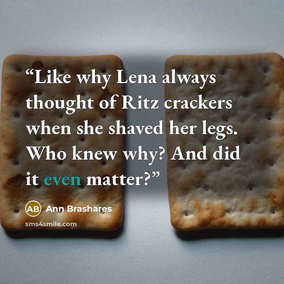 “Like why Lena always thought of Ritz crackers when she shaved her legs. Who knew why? And did it even matter?” quote by Ann Brashares
