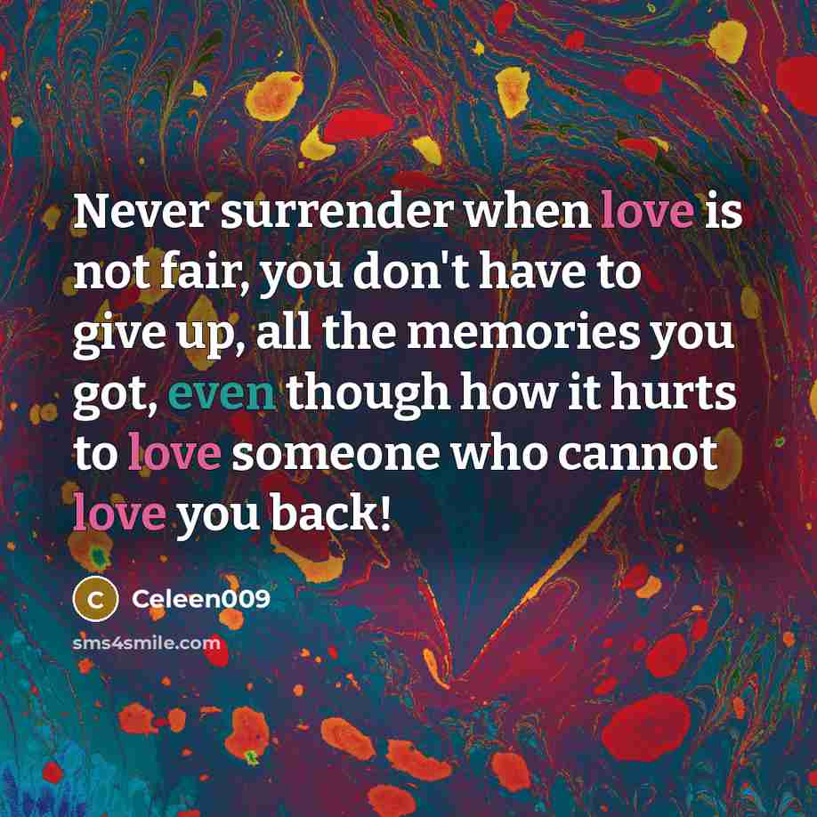 “Never surrender when love is not fair, you don't have to give up, all the memories you got, even though how it hurts to love someone who cannot love you back!” quote by Celeen009