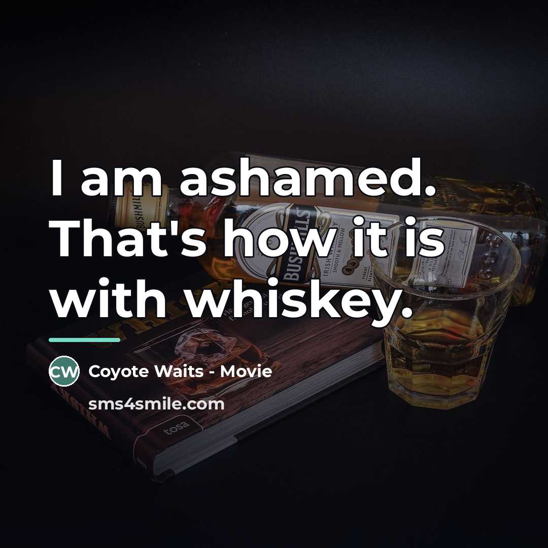 “I am ashamed. That's how it is with whiskey.…” quote by Coyote Waits - Movie