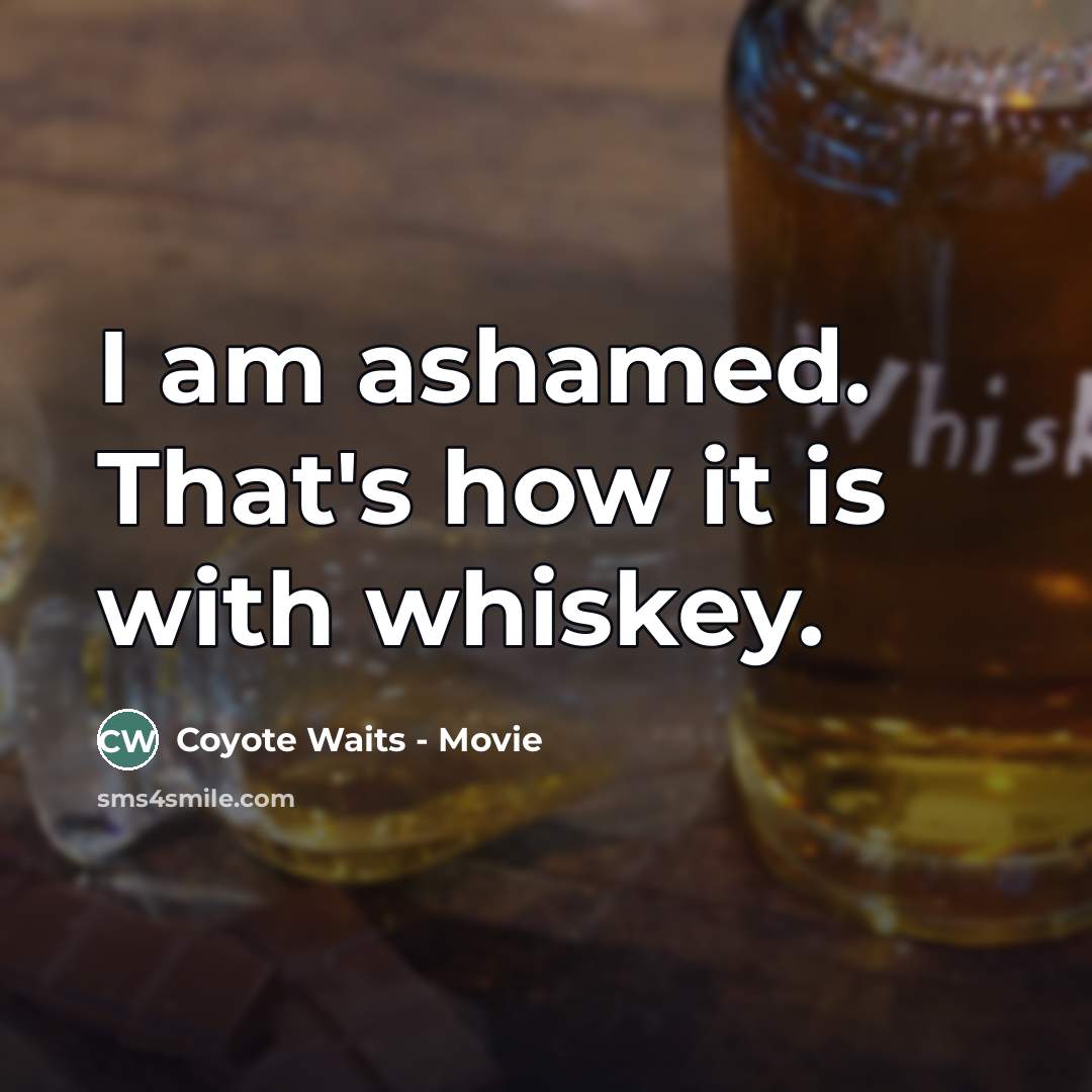 “I am ashamed. That's how it is with whiskey.” quote by Coyote Waits - Movie