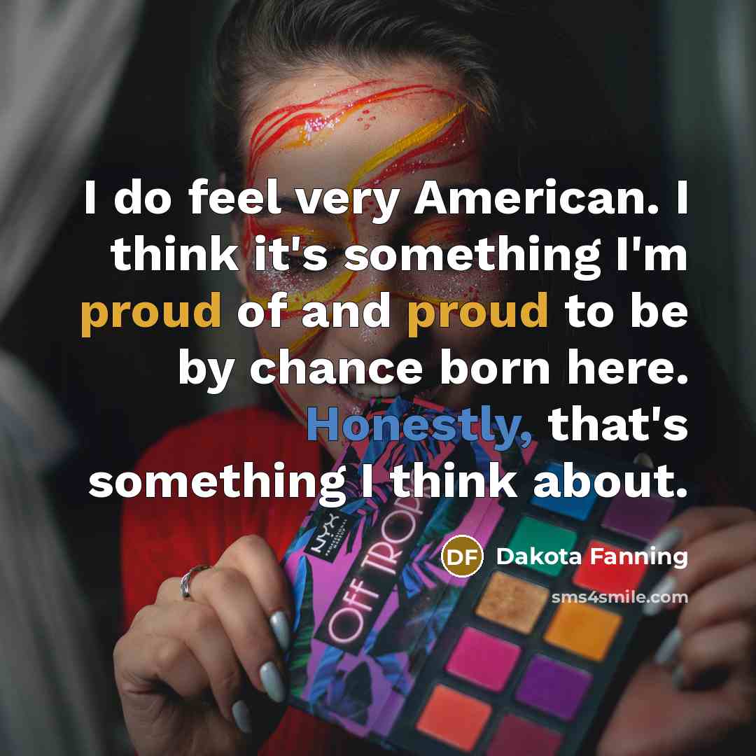 “I do feel very American. I think it's something I'm proud of and proud to be by chance born here. Honestly, that's something I think about.” quote by Dakota Fanning