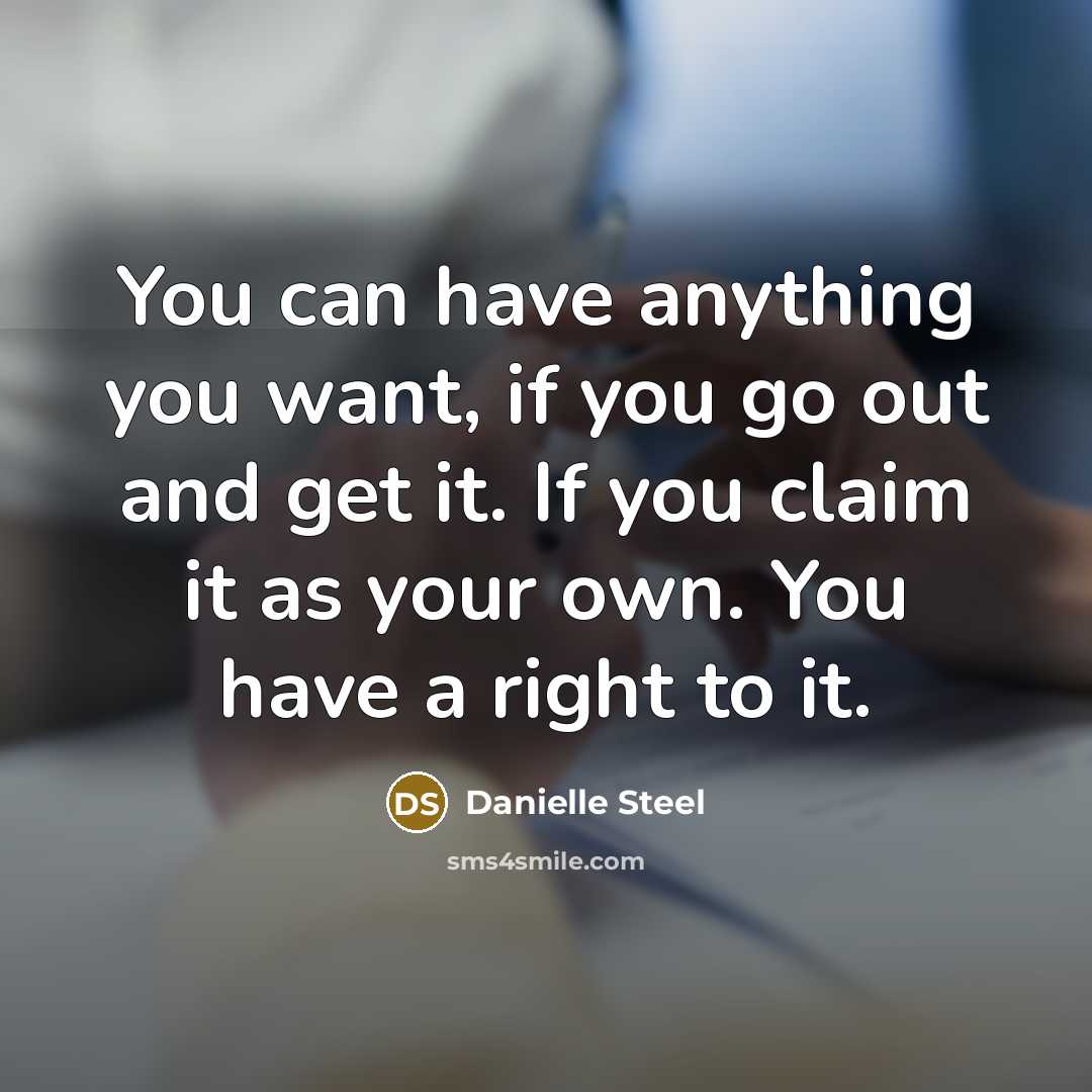 “You can have anything you want, if you go out and get it. If you claim it as your own. You have a right to it.” quote by Danielle Steel